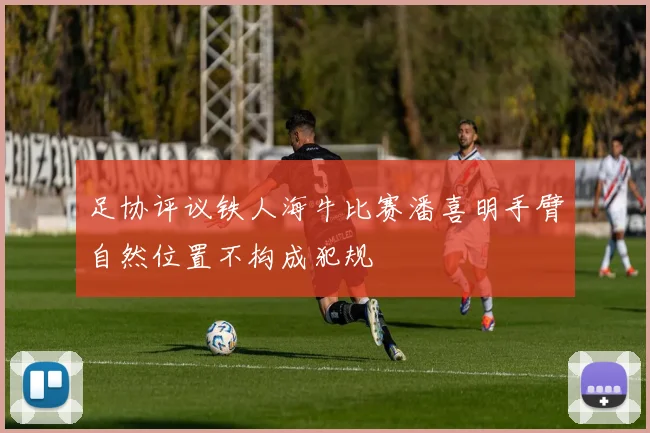 足协评议铁人海牛比赛潘喜明手臂自然位置不构成犯规
