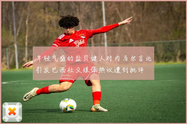 年轻气盛的盐贝健人对内马尔言论引发巴西社交媒体热议遭到批评