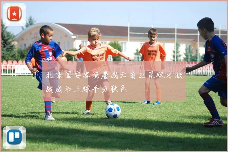 北京国安客场鏖战云南玉昆双方激战成和三球平分秋色