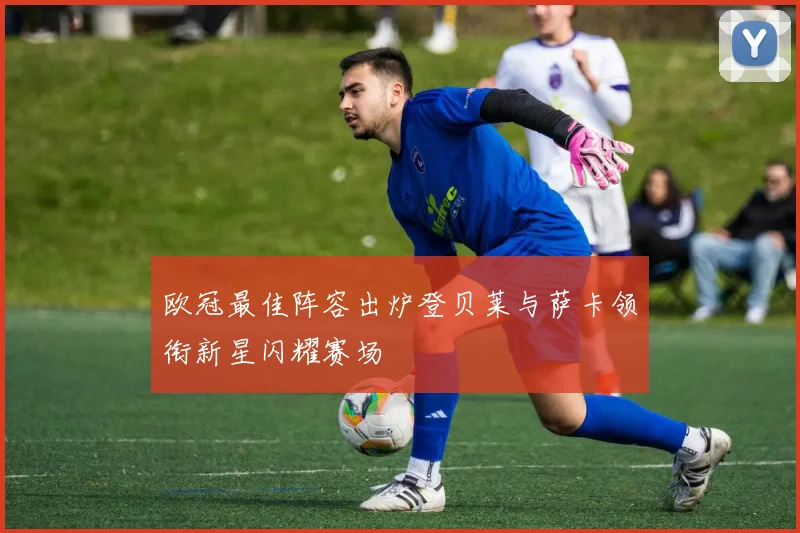 欧冠最佳阵容出炉登贝莱与萨卡领衔新星闪耀赛场