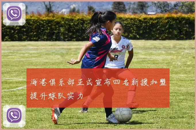 海港俱乐部正式宣布四名新援加盟提升球队实力