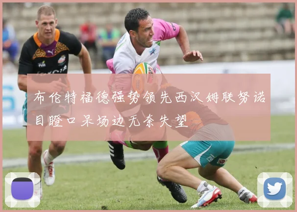 布伦特福德强势领先西汉姆联努诺目瞪口呆场边无奈失望