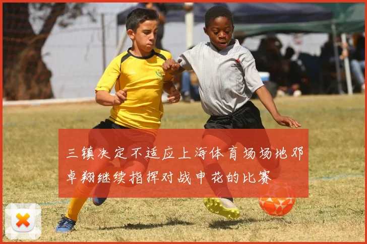 三镇决定不适应上海体育场场地邓卓翔继续指挥对战申花的比赛